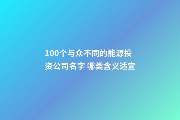 100个与众不同的能源投资公司名字 哪类含义适宜